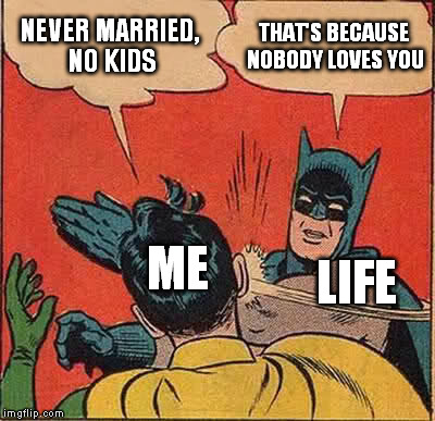 Let em 'splain... No, is too much to 'splain... Let me sum up... | NEVER MARRIED, NO KIDS; THAT'S BECAUSE NOBODY LOVES YOU; ME; LIFE | image tagged in memes,batman slapping robin,life,love,single | made w/ Imgflip meme maker