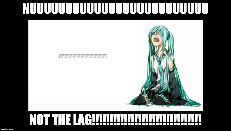 crying miku hatsune | NUUUUUUUUUUUUUUUUUUUUUUUUU; NOT THE LAG!!!!!!!!!!!!!!!!!!!!!!!!!!!!!!! | image tagged in crying miku hatsune | made w/ Imgflip meme maker