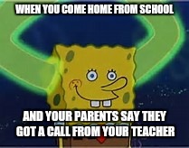 WHEN YOU COME HOME FROM SCHOOL; AND YOUR PARENTS SAY THEY GOT A CALL FROM YOUR TEACHER | image tagged in spongebob big ol' eyes,school | made w/ Imgflip meme maker