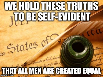 Declaration of independence | WE HOLD THESE TRUTHS TO BE SELF-EVIDENT; THAT ALL MEN ARE CREATED EQUAL | image tagged in declaration of independence | made w/ Imgflip meme maker