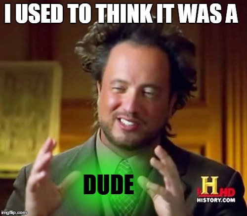 Ancient Aliens Meme | I USED TO THINK IT WAS A DUDE | image tagged in memes,ancient aliens | made w/ Imgflip meme maker