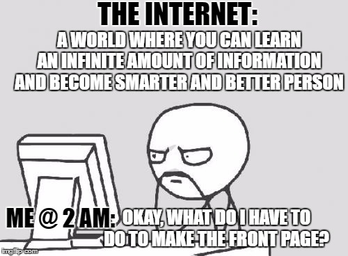 Computer Guy Meme | THE INTERNET:; A WORLD WHERE YOU CAN LEARN AN INFINITE AMOUNT OF INFORMATION AND BECOME SMARTER AND BETTER PERSON; ME @ 2 AM:; OKAY, WHAT DO I HAVE TO DO TO MAKE THE FRONT PAGE? | image tagged in memes,computer guy | made w/ Imgflip meme maker