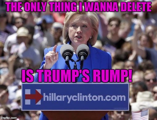 Hillary | THE ONLY THING I WANNA DELETE IS TRUMP'S RUMP! | image tagged in hillary | made w/ Imgflip meme maker