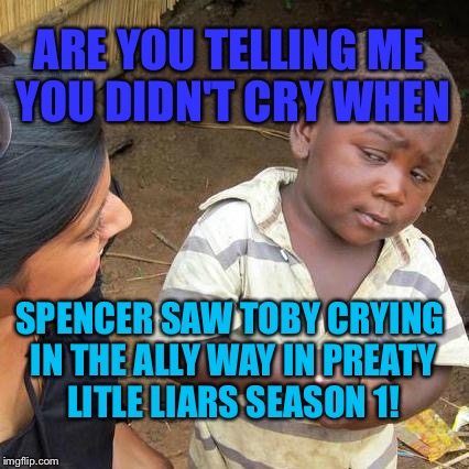 Third World Skeptical Kid Meme |  ARE YOU TELLING ME YOU DIDN'T CRY WHEN; SPENCER SAW TOBY CRYING IN THE ALLY WAY IN PREATY LITLE LIARS SEASON 1! | image tagged in memes,third world skeptical kid | made w/ Imgflip meme maker