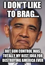 I DON'T LIKE TO BRAG... BUT GUN CONTROL WAS TOTALLY MY BEST IDEA FOR DESTROYING AMERICA EVER | made w/ Imgflip meme maker