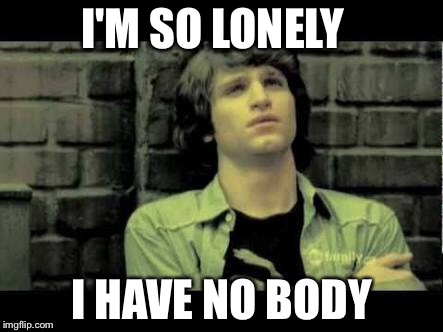 I'M SO LONELY; I HAVE NO BODY | image tagged in memes | made w/ Imgflip meme maker
