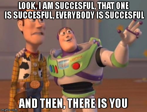 sincerity first... | LOOK, I AM SUCCESFUL, THAT ONE IS SUCCESFUL, EVERYBODY IS SUCCESFUL; AND THEN, THERE IS YOU | image tagged in memes,x x everywhere,success,buzz and woody | made w/ Imgflip meme maker
