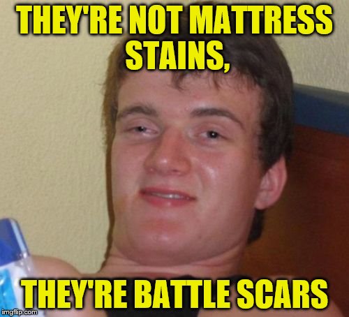 10 Guy Meme | THEY'RE NOT MATTRESS STAINS, THEY'RE BATTLE SCARS | image tagged in memes,10 guy | made w/ Imgflip meme maker