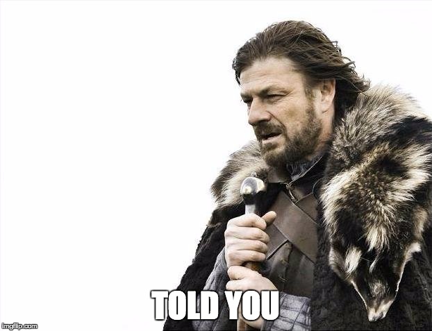 Brace Yourselves X is Coming Meme | TOLD YOU | image tagged in memes,brace yourselves x is coming,aSongOfMemesAndRage | made w/ Imgflip meme maker