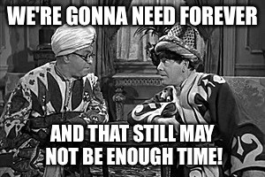 WE'RE GONNA NEED FOREVER AND THAT STILL MAY NOT BE ENOUGH TIME! | made w/ Imgflip meme maker