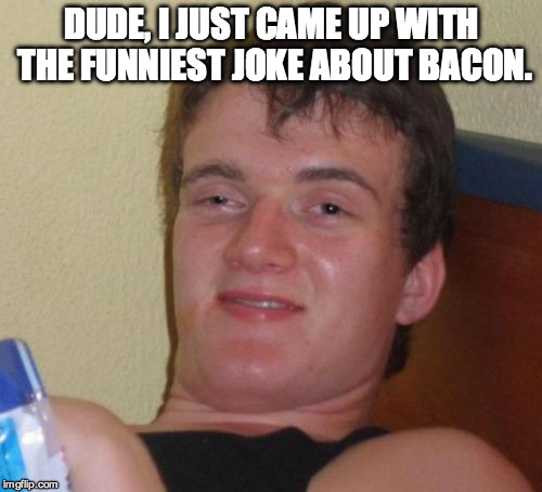 10 Guy | DUDE, I JUST CAME UP WITH THE FUNNIEST JOKE ABOUT BACON. | image tagged in memes,10 guy,bacon,joke | made w/ Imgflip meme maker