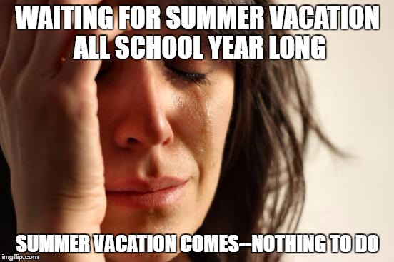 waiting for summer vacation | WAITING FOR SUMMER VACATION ALL SCHOOL YEAR LONG; SUMMER VACATION COMES--NOTHING TO DO | image tagged in memes,first world problems,summer vacation,nothing to do,waiting | made w/ Imgflip meme maker