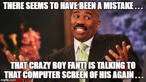 THERE SEEMS TO HAVE BEEN A MISTAKE . . . THAT CRAZY BOY FANTI IS TALKING TO THAT COMPUTER SCREEN OF HIS AGAIN . . . | image tagged in memes,steve harvey | made w/ Imgflip meme maker