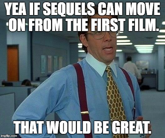 That Would Be Great | YEA IF SEQUELS CAN MOVE ON FROM THE FIRST FILM. THAT WOULD BE GREAT. | image tagged in memes,that would be great | made w/ Imgflip meme maker