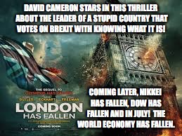 DAVID CAMERON STARS IN THIS THRILLER ABOUT THE LEADER OF A STUPID COUNTRY THAT VOTES ON BREXIT WITH KNOWING WHAT IT IS! COMING LATER, NIKKEI HAS FALLEN, DOW HAS FALLEN AND IN JULY!  THE WORLD ECONOMY HAS FALLEN. | image tagged in brexit,memes,london has fallen | made w/ Imgflip meme maker