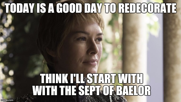 Oh Cersei you predictable dope | TODAY IS A GOOD DAY TO REDECORATE; THINK I'LL START WITH WITH THE SEPT OF BAELOR | image tagged in logical cersei,game of thrones | made w/ Imgflip meme maker