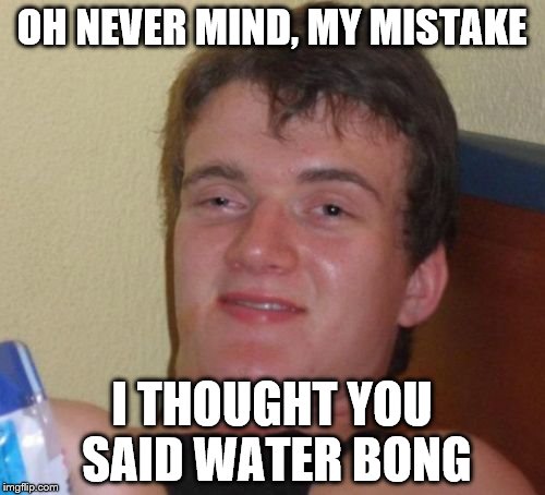 10 Guy Meme | OH NEVER MIND, MY MISTAKE I THOUGHT YOU SAID WATER BONG | image tagged in memes,10 guy | made w/ Imgflip meme maker