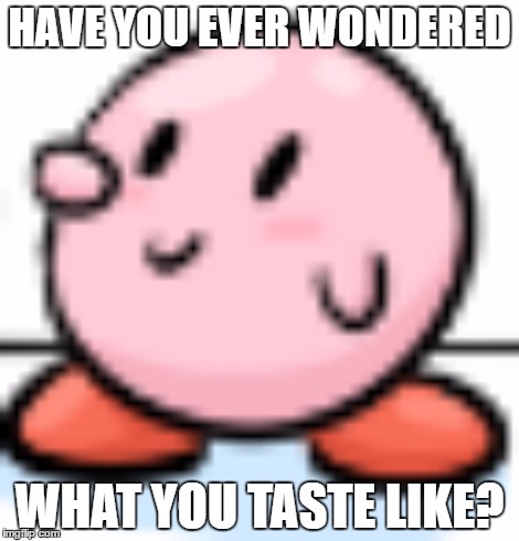 Curious Kirby | HAVE YOU EVER WONDERED; WHAT YOU TASTE LIKE? | image tagged in curious kirby | made w/ Imgflip meme maker