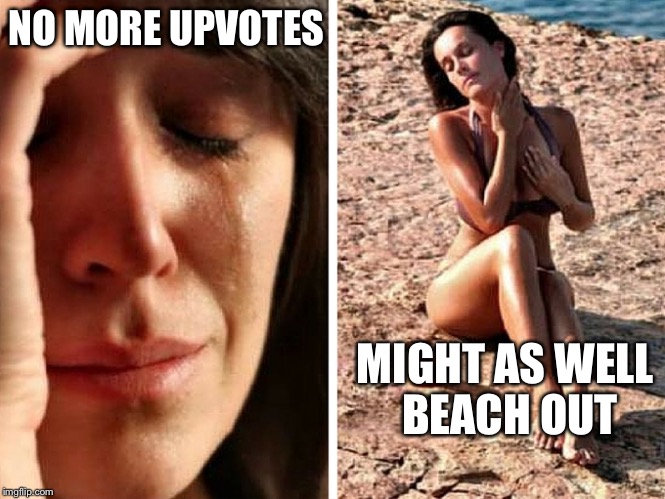 First world problems 2 | NO MORE UPVOTES MIGHT AS WELL BEACH OUT | image tagged in first world problems 2 | made w/ Imgflip meme maker