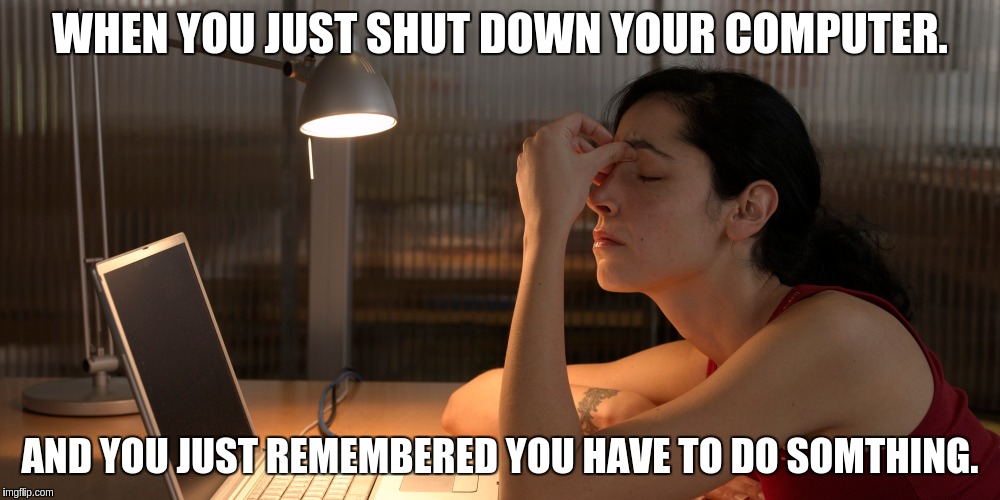 WHEN YOU JUST SHUT DOWN YOUR COMPUTER. AND YOU JUST REMEMBERED YOU HAVE TO DO SOMTHING. | image tagged in true story,so true,computers/electronics | made w/ Imgflip meme maker