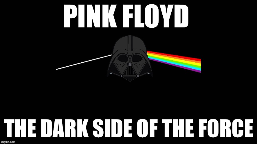 Pink Floyd+Star Wars= | PINK FLOYD; THE DARK SIDE OF THE FORCE | image tagged in star wars,pink floyd,memes,funny,stop reading the tags | made w/ Imgflip meme maker