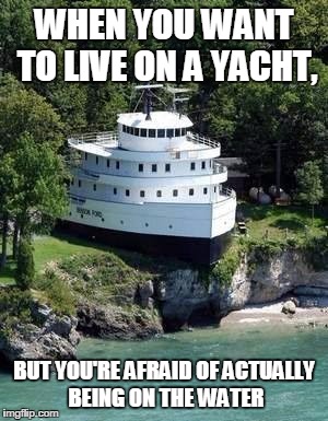 land yacht | WHEN YOU WANT TO LIVE ON A YACHT, BUT YOU'RE AFRAID OF ACTUALLY BEING ON THE WATER | image tagged in land yacht | made w/ Imgflip meme maker