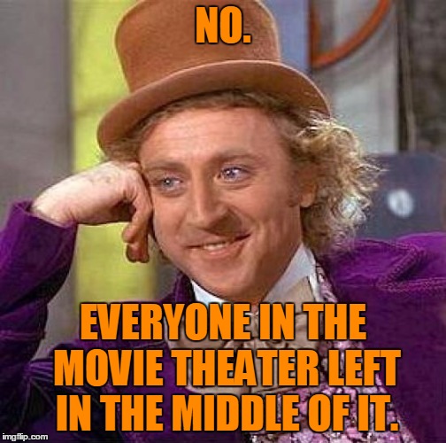 Creepy Condescending Wonka Meme | NO. EVERYONE IN THE MOVIE THEATER LEFT IN THE MIDDLE OF IT. | image tagged in memes,creepy condescending wonka | made w/ Imgflip meme maker