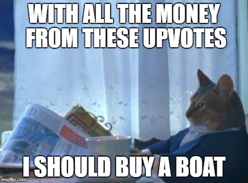 Maybe I need to spend more time on Youtube, where they pay you for your crap | WITH ALL THE MONEY FROM THESE UPVOTES; I SHOULD BUY A BOAT | image tagged in memes,i should buy a boat cat | made w/ Imgflip meme maker