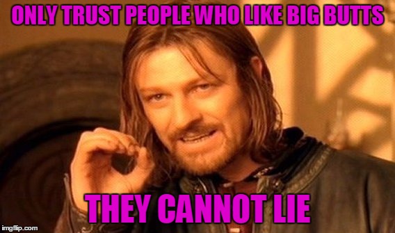 One Does Not Simply Listen | ONLY TRUST PEOPLE WHO LIKE BIG BUTTS; THEY CANNOT LIE | image tagged in one does not simply | made w/ Imgflip meme maker