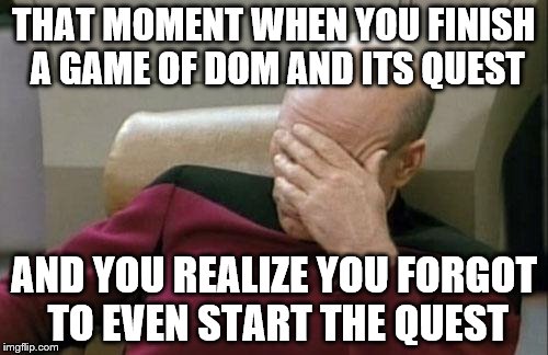 Captain Picard Facepalm Meme | THAT MOMENT WHEN YOU FINISH A GAME OF DOM AND ITS QUEST; AND YOU REALIZE YOU FORGOT TO EVEN START THE QUEST | image tagged in memes,captain picard facepalm | made w/ Imgflip meme maker