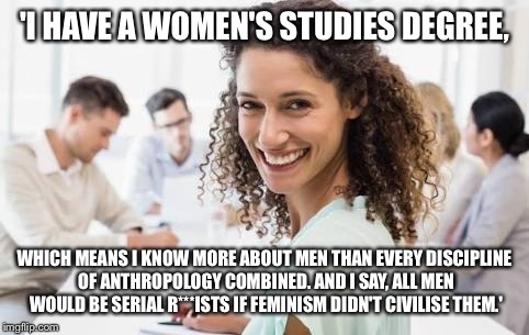 'I HAVE A WOMEN'S STUDIES DEGREE, WHICH MEANS I KNOW MORE ABOUT MEN THAN EVERY DISCIPLINE OF ANTHROPOLOGY COMBINED. AND I SAY, ALL MEN WOULD BE SERIAL R***ISTS IF FEMINISM DIDN'T CIVILISE THEM.' | image tagged in smiling feminist | made w/ Imgflip meme maker