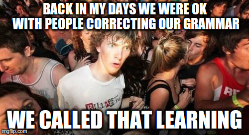 Sudden Clarity Clarence Meme | BACK IN MY DAYS WE WERE OK WITH PEOPLE CORRECTING OUR GRAMMAR; WE CALLED THAT LEARNING | image tagged in memes,sudden clarity clarence | made w/ Imgflip meme maker
