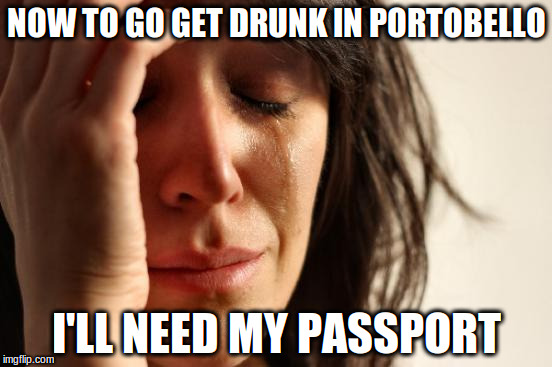 EU world problems (Seriously, this is what worries most EU citizens. Passport!) | NOW TO GO GET DRUNK IN PORTOBELLO; I'LL NEED MY PASSPORT | image tagged in memes,first world problems,brexit,fuss | made w/ Imgflip meme maker