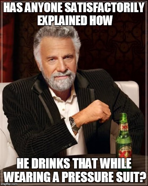 The Most Interesting Man In The World Meme | HAS ANYONE SATISFACTORILY EXPLAINED HOW HE DRINKS THAT WHILE WEARING A PRESSURE SUIT? | image tagged in memes,the most interesting man in the world | made w/ Imgflip meme maker