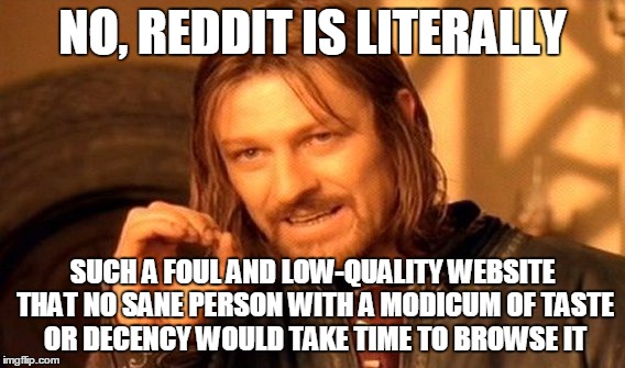 One Does Not Simply Meme | NO, REDDIT IS LITERALLY SUCH A FOUL AND LOW-QUALITY WEBSITE THAT NO SANE PERSON WITH A MODICUM OF TASTE OR DECENCY WOULD TAKE TIME TO BROWSE | image tagged in memes,one does not simply | made w/ Imgflip meme maker
