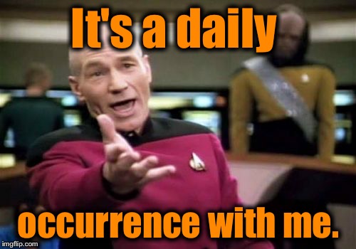 Picard Wtf Meme | It's a daily occurrence with me. | image tagged in memes,picard wtf | made w/ Imgflip meme maker
