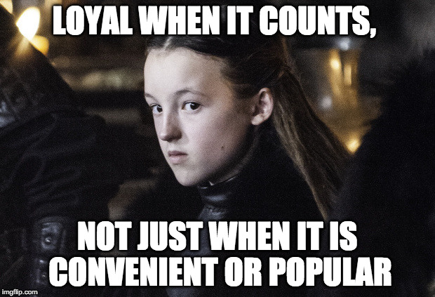 Lyanna the Loyal | LOYAL WHEN IT COUNTS, NOT JUST WHEN IT IS CONVENIENT OR POPULAR | image tagged in lyanna the loyal | made w/ Imgflip meme maker