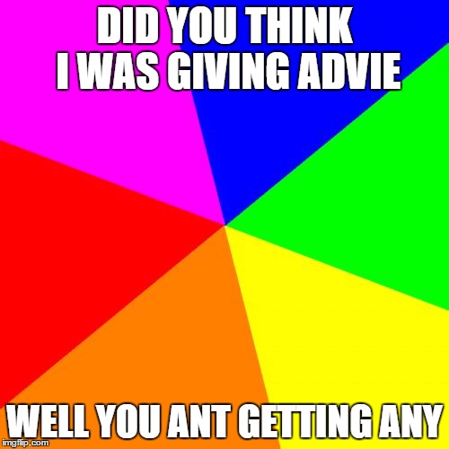 Blank Colored Background | DID YOU THINK I WAS GIVING ADVIE; WELL YOU ANT GETTING ANY | image tagged in memes,blank colored background | made w/ Imgflip meme maker