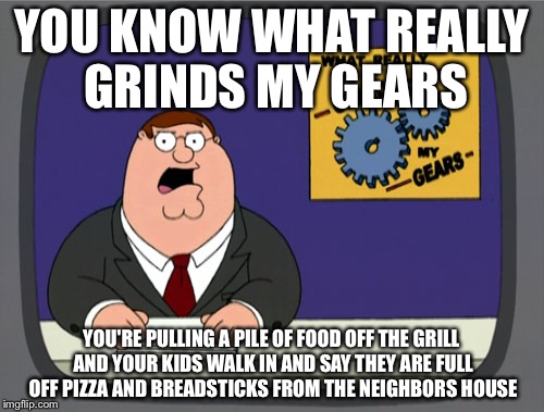 Peter Griffin News Meme | YOU KNOW WHAT REALLY GRINDS MY GEARS; YOU'RE PULLING A PILE OF FOOD OFF THE GRILL AND YOUR KIDS WALK IN AND SAY THEY ARE FULL OFF PIZZA AND BREADSTICKS FROM THE NEIGHBORS HOUSE | image tagged in memes,peter griffin news | made w/ Imgflip meme maker