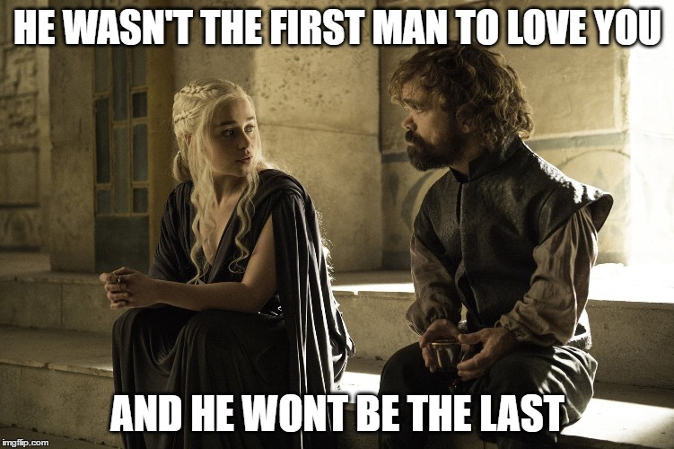 Plenty of fish across the narrow sea! | HE WASN'T THE FIRST MAN TO LOVE YOU; AND HE WONT BE THE LAST | image tagged in game of thrones,got,tyrion,singledom,break ups,daenerys | made w/ Imgflip meme maker