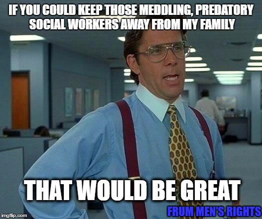 That Would Be Great | IF YOU COULD KEEP THOSE MEDDLING, PREDATORY SOCIAL WORKERS AWAY FROM MY FAMILY; THAT WOULD BE GREAT; FRUM MEN'S RIGHTS | image tagged in memes,that would be great | made w/ Imgflip meme maker