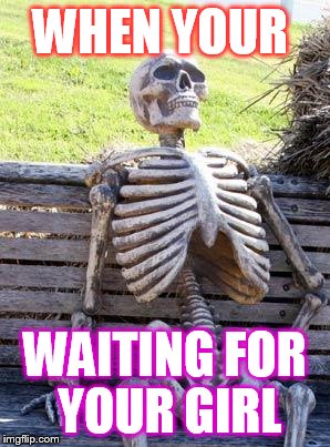 Waiting Skeleton | WHEN YOUR; WAITING FOR YOUR GIRL | image tagged in memes,waiting skeleton | made w/ Imgflip meme maker