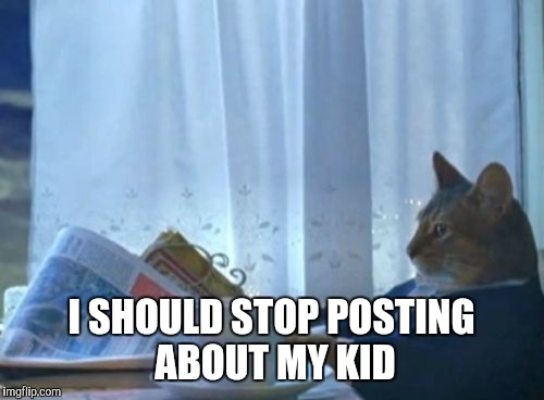 I Should Buy A Boat Cat Meme | I SHOULD STOP POSTING ABOUT MY KID | image tagged in memes,i should buy a boat cat,AdviceAnimals | made w/ Imgflip meme maker