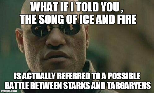 well i might be wrong , but may be? | WHAT IF I TOLD YOU , THE SONG OF ICE AND FIRE; IS ACTUALLY REFERRED TO A POSSIBLE BATTLE BETWEEN STARKS AND TARGARYENS | image tagged in what if i told you,no spoiler intended,no spoilers,guess,theory,just for fun | made w/ Imgflip meme maker