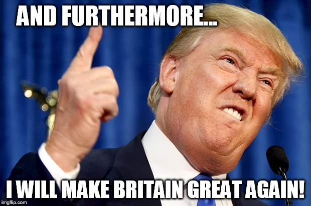 Donald Trump | AND FURTHERMORE... I WILL MAKE BRITAIN GREAT AGAIN! | image tagged in donald trump | made w/ Imgflip meme maker