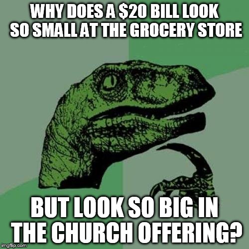 Philosoraptor Meme | WHY DOES A $20 BILL LOOK SO SMALL AT THE GROCERY STORE; BUT LOOK SO BIG IN THE CHURCH OFFERING? | image tagged in memes,philosoraptor | made w/ Imgflip meme maker