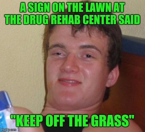 10 Guy Meme | A SIGN ON THE LAWN AT THE DRUG REHAB CENTER SAID; "KEEP OFF THE GRASS" | image tagged in memes,10 guy | made w/ Imgflip meme maker