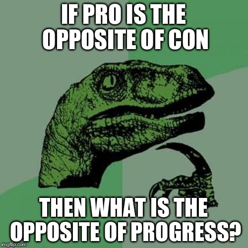 Philosoraptor Meme | IF PRO IS THE OPPOSITE OF CON; THEN WHAT IS THE OPPOSITE OF PROGRESS? | image tagged in memes,philosoraptor | made w/ Imgflip meme maker