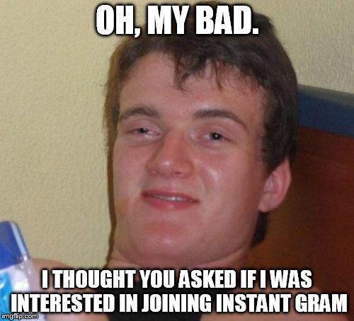 10 Guy Meme | OH, MY BAD. I THOUGHT YOU ASKED IF I WAS INTERESTED IN JOINING INSTANT GRAM | image tagged in memes,10 guy | made w/ Imgflip meme maker
