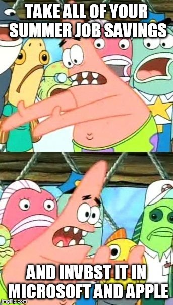 Put It Somewhere Else Patrick Meme | TAKE ALL OF YOUR SUMMER JOB SAVINGS AND INVBST IT IN MICROSOFT AND APPLE | image tagged in memes,put it somewhere else patrick | made w/ Imgflip meme maker